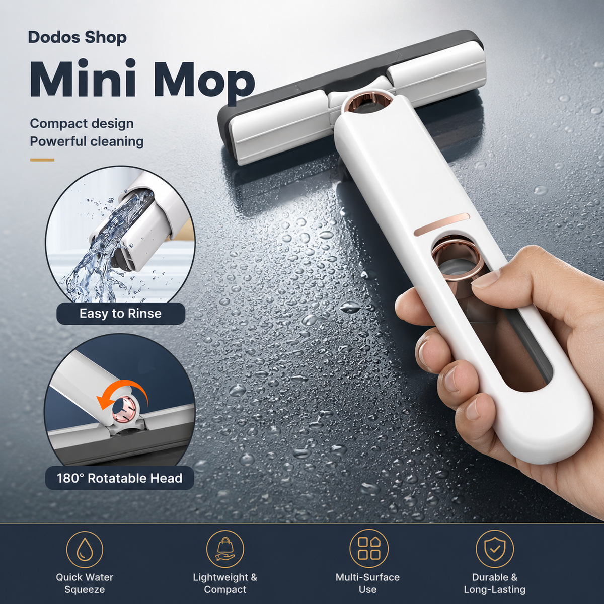 Mini Sponge Mop
A hand holds a white and gray mini mop with a rotating head on a wet dark surface. The image includes marketing text and feature callouts: 'Dodos Shop Mini Mop,' 'Compact design Powerful cleaning,' 'Easy to Rinse,' and '180° Rotatable Head,' plus a bottom panel with feature icons for quick water squeeze, lightweight and compact, multi-surface use, and durable long-lasting performance.